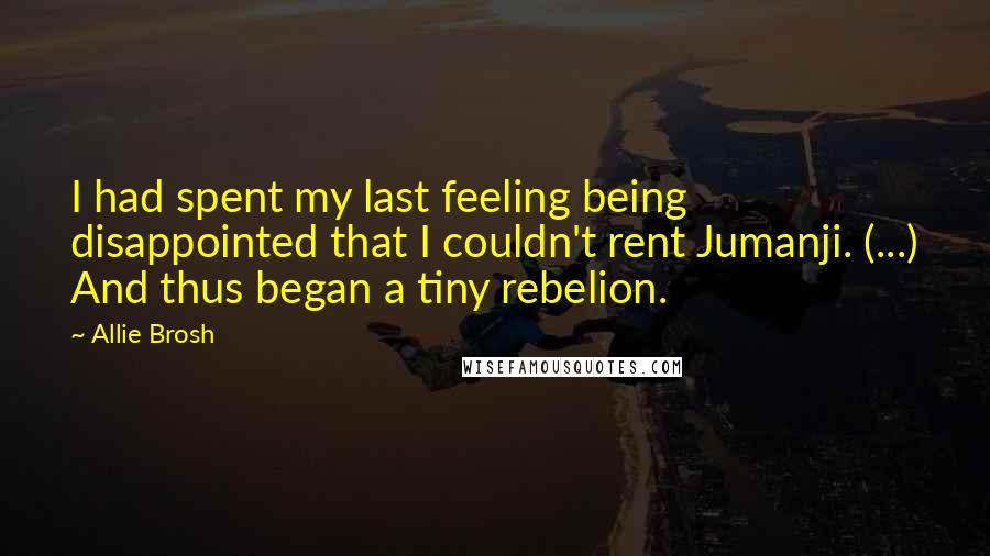 Allie Brosh Quotes: I had spent my last feeling being disappointed that I couldn't rent Jumanji. (...) And thus began a tiny rebelion.