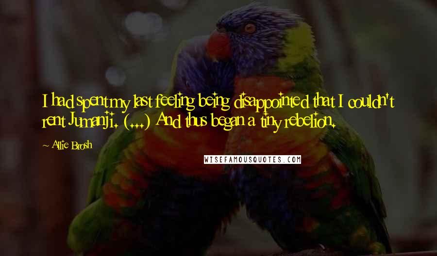 Allie Brosh Quotes: I had spent my last feeling being disappointed that I couldn't rent Jumanji. (...) And thus began a tiny rebelion.
