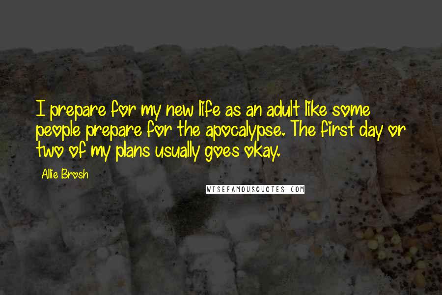 Allie Brosh Quotes: I prepare for my new life as an adult like some people prepare for the apocalypse. The first day or two of my plans usually goes okay.