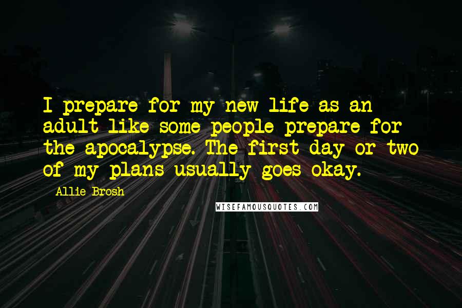 Allie Brosh Quotes: I prepare for my new life as an adult like some people prepare for the apocalypse. The first day or two of my plans usually goes okay.