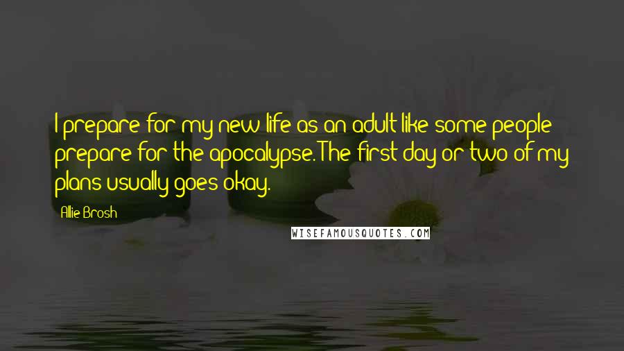 Allie Brosh Quotes: I prepare for my new life as an adult like some people prepare for the apocalypse. The first day or two of my plans usually goes okay.