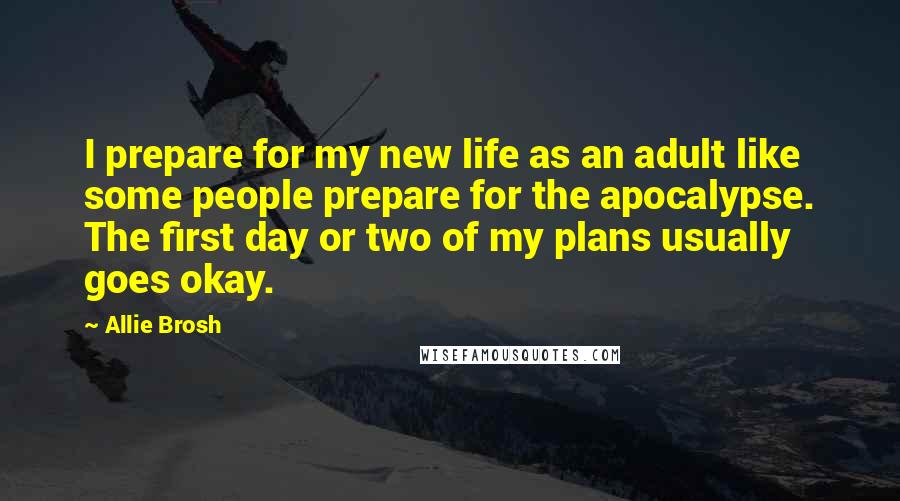 Allie Brosh Quotes: I prepare for my new life as an adult like some people prepare for the apocalypse. The first day or two of my plans usually goes okay.