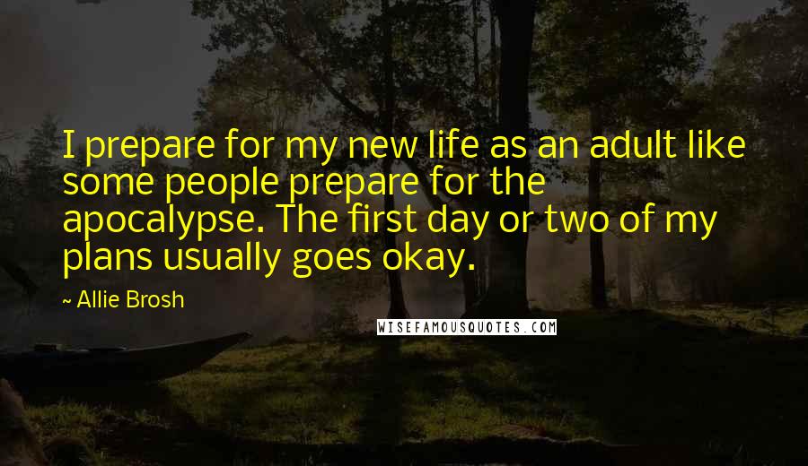 Allie Brosh Quotes: I prepare for my new life as an adult like some people prepare for the apocalypse. The first day or two of my plans usually goes okay.