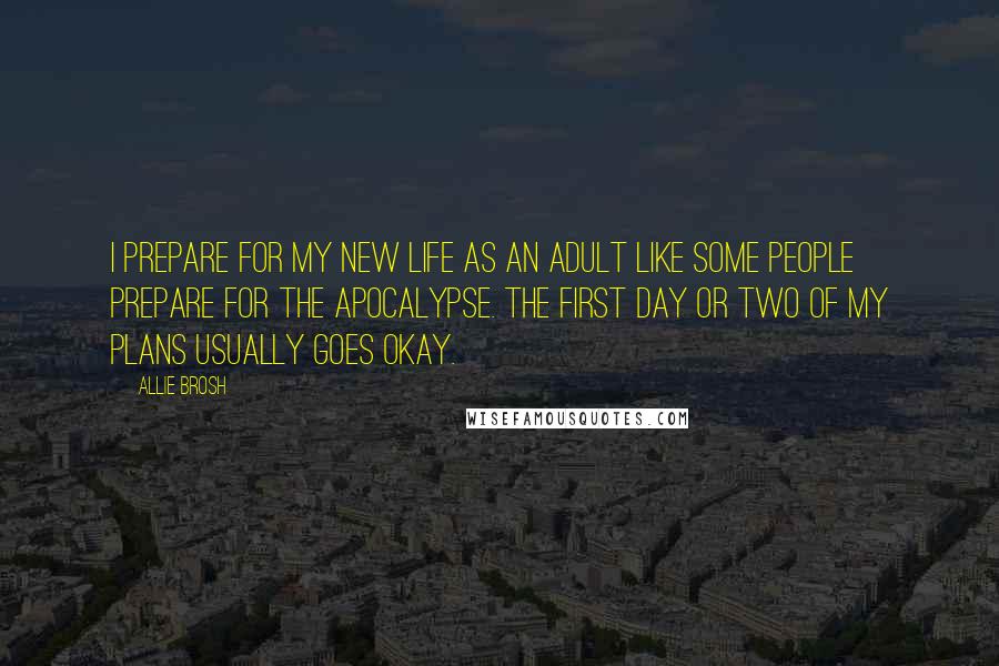 Allie Brosh Quotes: I prepare for my new life as an adult like some people prepare for the apocalypse. The first day or two of my plans usually goes okay.