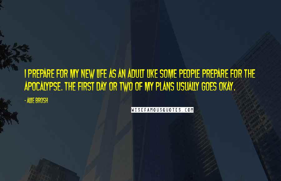 Allie Brosh Quotes: I prepare for my new life as an adult like some people prepare for the apocalypse. The first day or two of my plans usually goes okay.