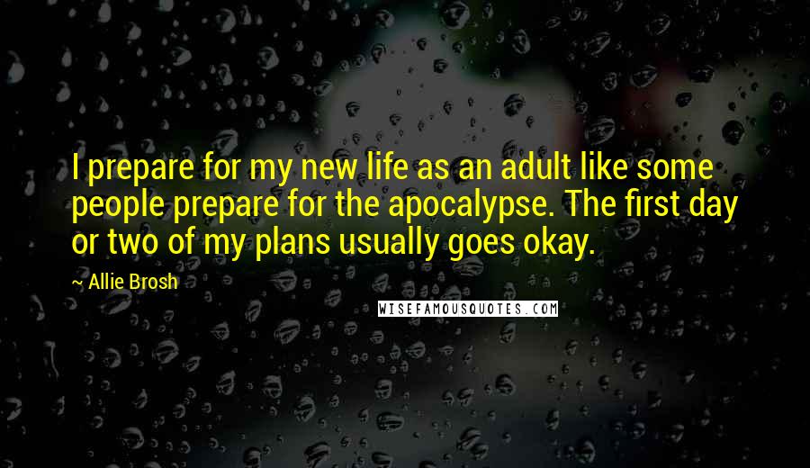 Allie Brosh Quotes: I prepare for my new life as an adult like some people prepare for the apocalypse. The first day or two of my plans usually goes okay.