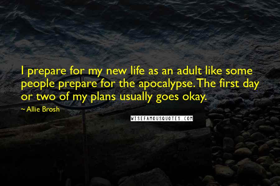 Allie Brosh Quotes: I prepare for my new life as an adult like some people prepare for the apocalypse. The first day or two of my plans usually goes okay.