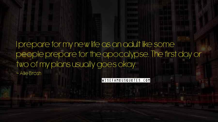 Allie Brosh Quotes: I prepare for my new life as an adult like some people prepare for the apocalypse. The first day or two of my plans usually goes okay.