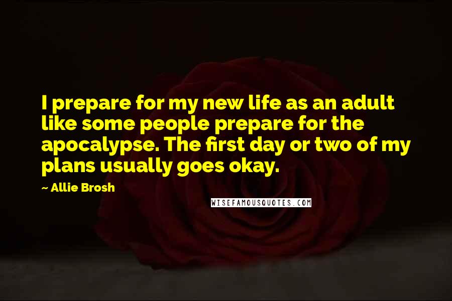 Allie Brosh Quotes: I prepare for my new life as an adult like some people prepare for the apocalypse. The first day or two of my plans usually goes okay.