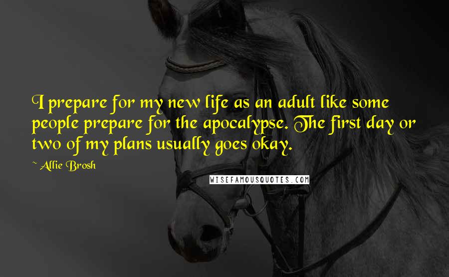 Allie Brosh Quotes: I prepare for my new life as an adult like some people prepare for the apocalypse. The first day or two of my plans usually goes okay.