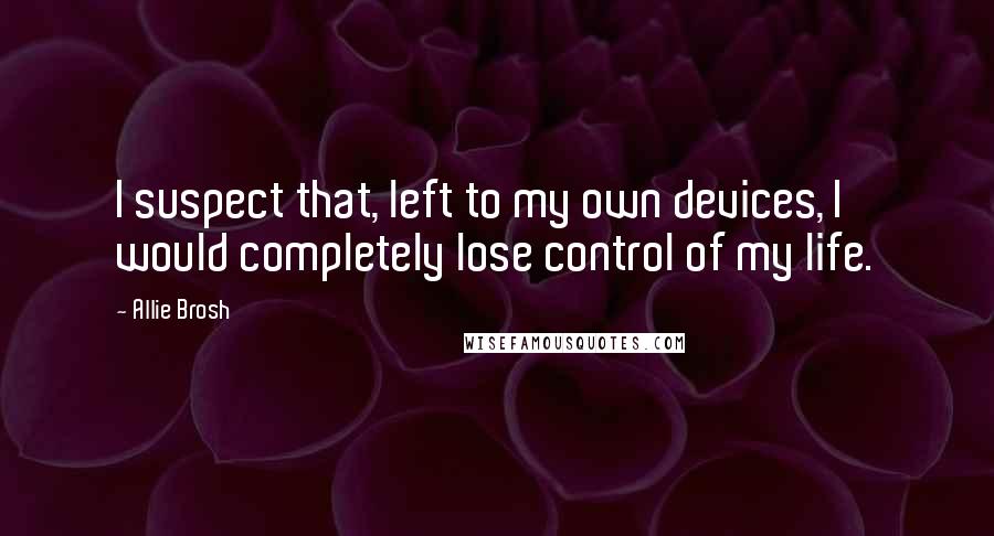Allie Brosh Quotes: I suspect that, left to my own devices, I would completely lose control of my life.