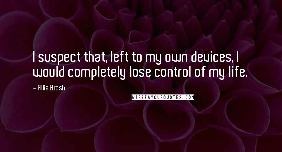 Allie Brosh Quotes: I suspect that, left to my own devices, I would completely lose control of my life.