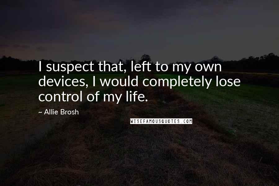 Allie Brosh Quotes: I suspect that, left to my own devices, I would completely lose control of my life.