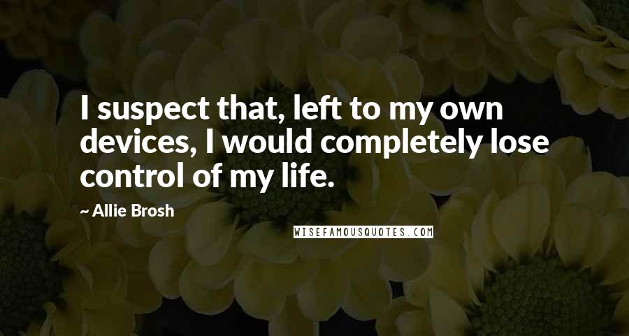 Allie Brosh Quotes: I suspect that, left to my own devices, I would completely lose control of my life.