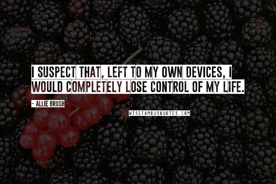 Allie Brosh Quotes: I suspect that, left to my own devices, I would completely lose control of my life.