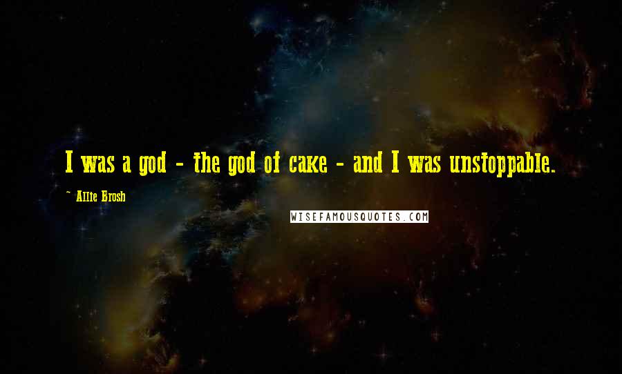 Allie Brosh Quotes: I was a god - the god of cake - and I was unstoppable.