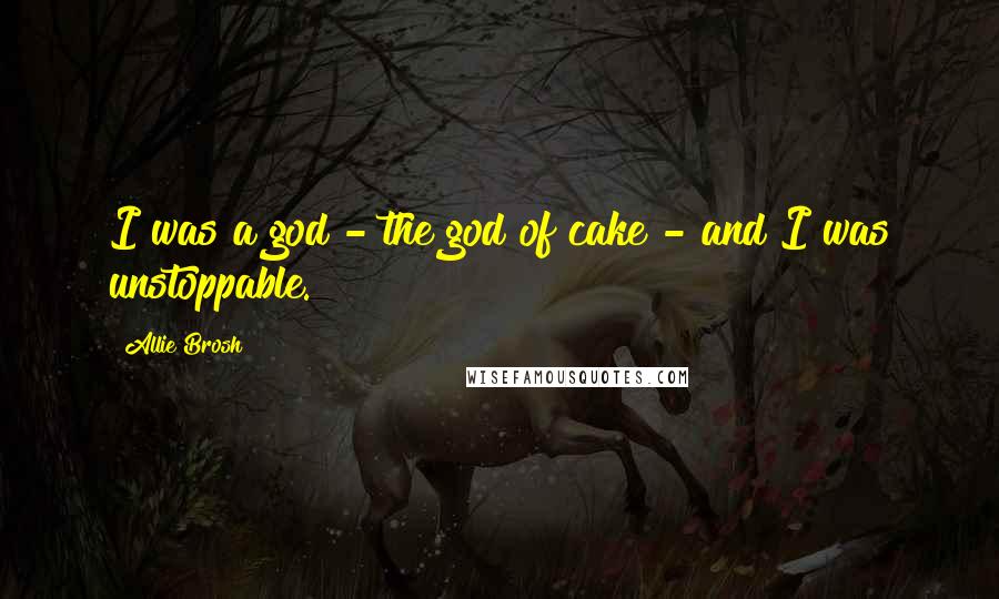 Allie Brosh Quotes: I was a god - the god of cake - and I was unstoppable.