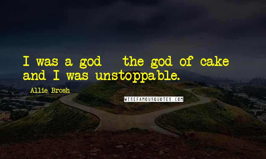 Allie Brosh Quotes: I was a god - the god of cake - and I was unstoppable.