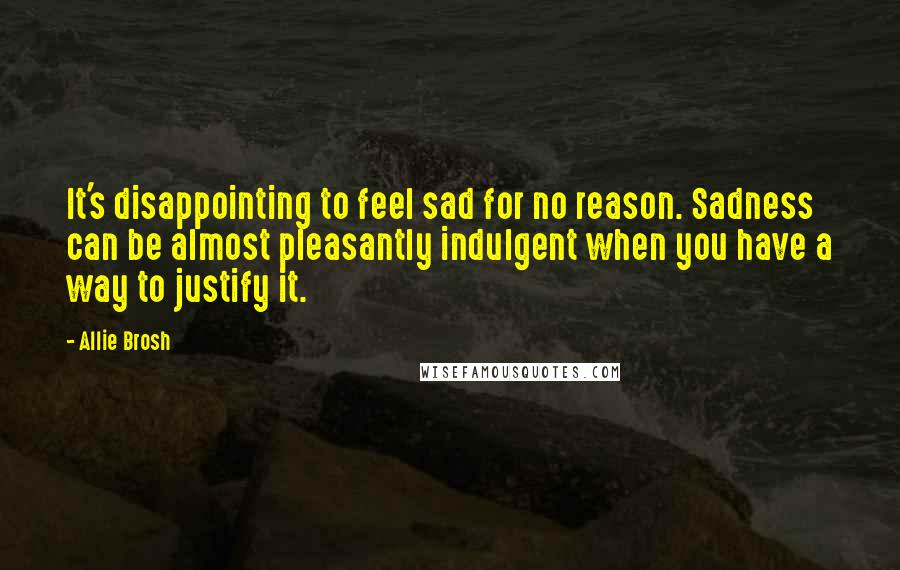 Allie Brosh Quotes: It's disappointing to feel sad for no reason. Sadness can be almost pleasantly indulgent when you have a way to justify it.