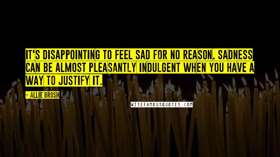 Allie Brosh Quotes: It's disappointing to feel sad for no reason. Sadness can be almost pleasantly indulgent when you have a way to justify it.