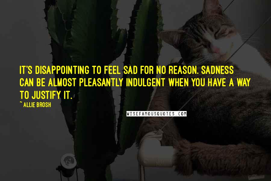 Allie Brosh Quotes: It's disappointing to feel sad for no reason. Sadness can be almost pleasantly indulgent when you have a way to justify it.