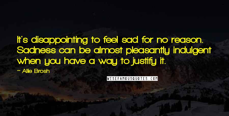 Allie Brosh Quotes: It's disappointing to feel sad for no reason. Sadness can be almost pleasantly indulgent when you have a way to justify it.