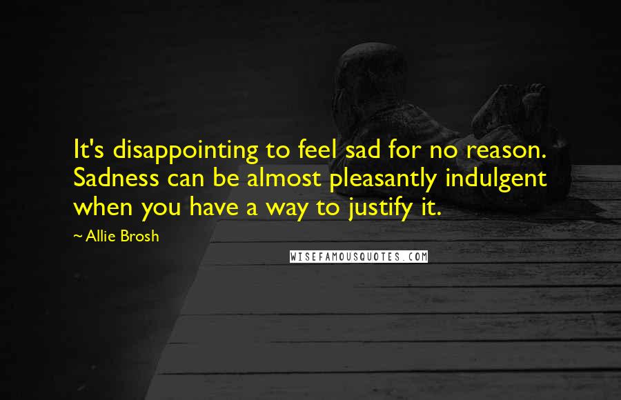 Allie Brosh Quotes: It's disappointing to feel sad for no reason. Sadness can be almost pleasantly indulgent when you have a way to justify it.