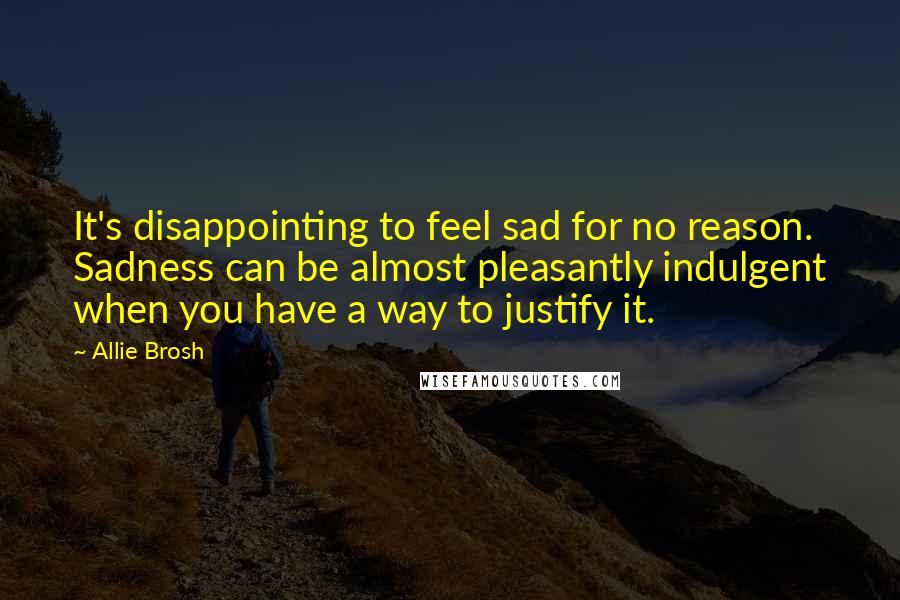 Allie Brosh Quotes: It's disappointing to feel sad for no reason. Sadness can be almost pleasantly indulgent when you have a way to justify it.