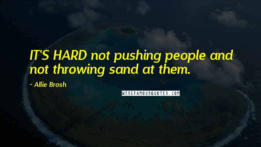 Allie Brosh Quotes: IT'S HARD not pushing people and not throwing sand at them.
