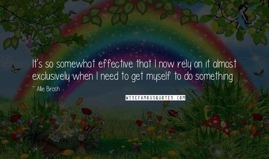 Allie Brosh Quotes: It's so somewhat effective that I now rely on it almost exclusively when I need to get myself to do something