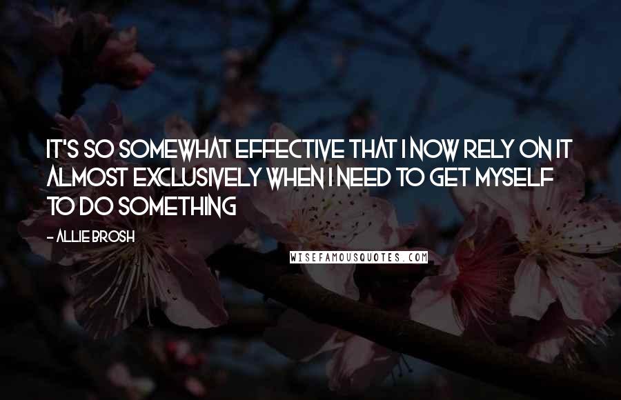 Allie Brosh Quotes: It's so somewhat effective that I now rely on it almost exclusively when I need to get myself to do something
