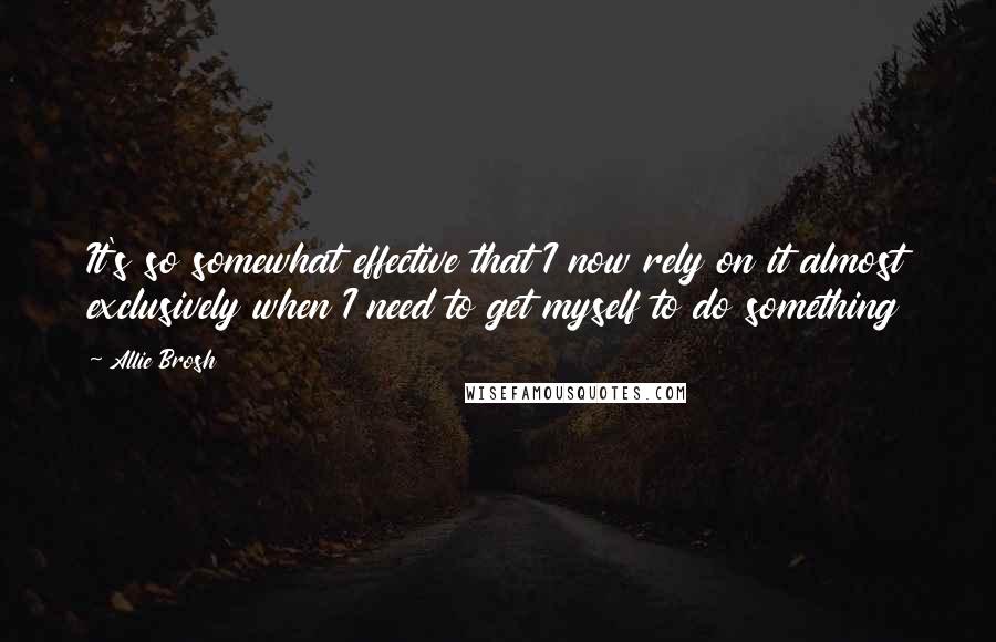 Allie Brosh Quotes: It's so somewhat effective that I now rely on it almost exclusively when I need to get myself to do something