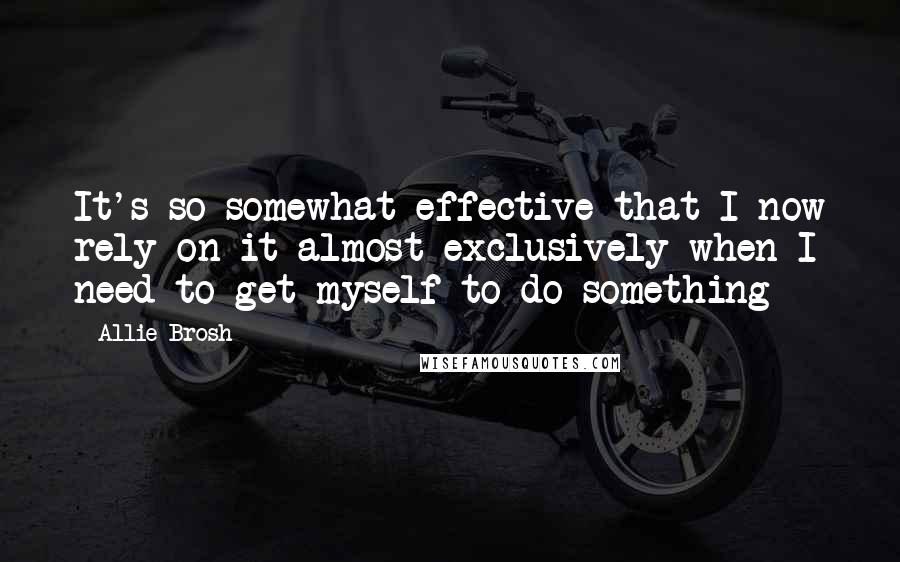 Allie Brosh Quotes: It's so somewhat effective that I now rely on it almost exclusively when I need to get myself to do something