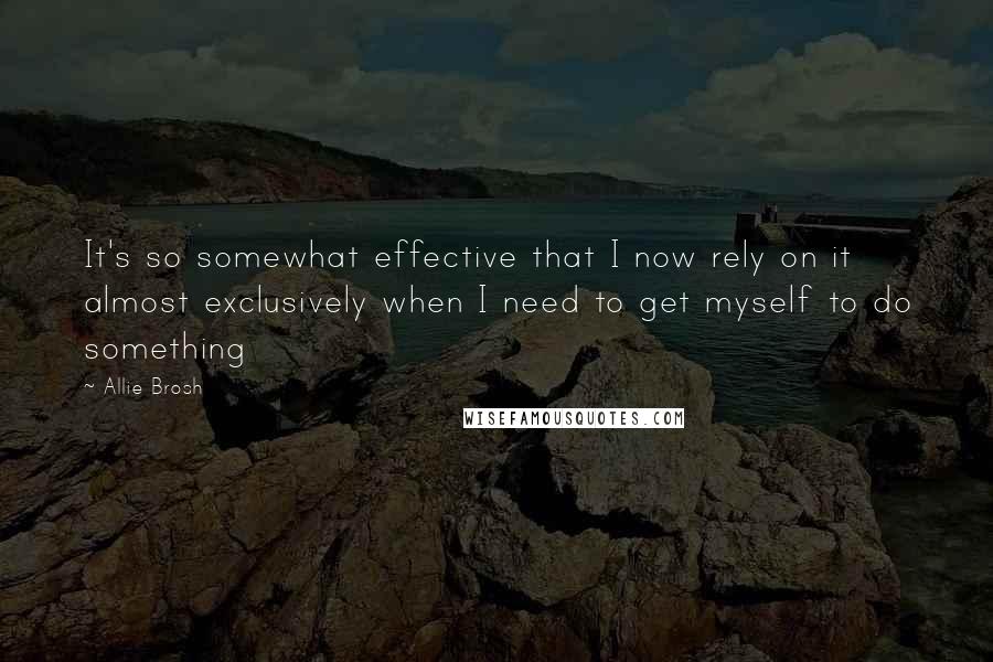 Allie Brosh Quotes: It's so somewhat effective that I now rely on it almost exclusively when I need to get myself to do something