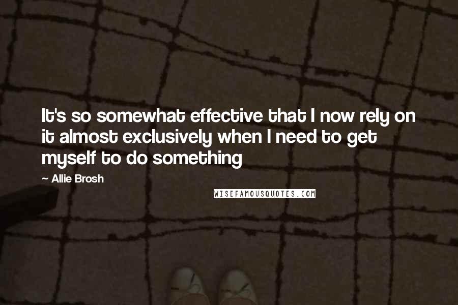 Allie Brosh Quotes: It's so somewhat effective that I now rely on it almost exclusively when I need to get myself to do something