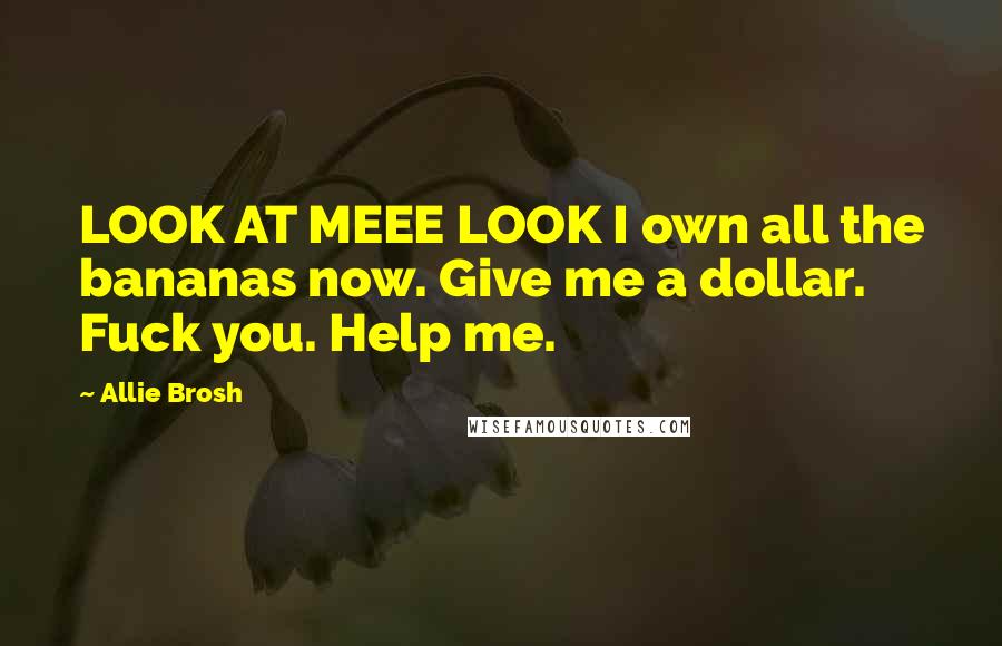 Allie Brosh Quotes: LOOK AT MEEE LOOK I own all the bananas now. Give me a dollar. Fuck you. Help me.