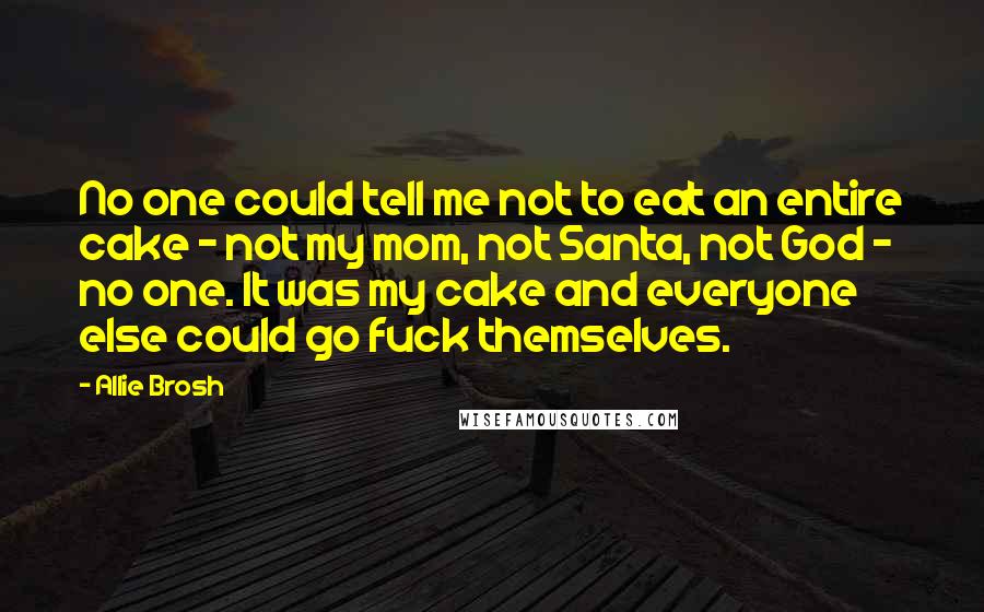 Allie Brosh Quotes: No one could tell me not to eat an entire cake - not my mom, not Santa, not God - no one. It was my cake and everyone else could go fuck themselves.