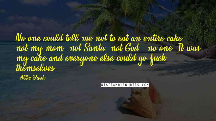 Allie Brosh Quotes: No one could tell me not to eat an entire cake - not my mom, not Santa, not God - no one. It was my cake and everyone else could go fuck themselves.