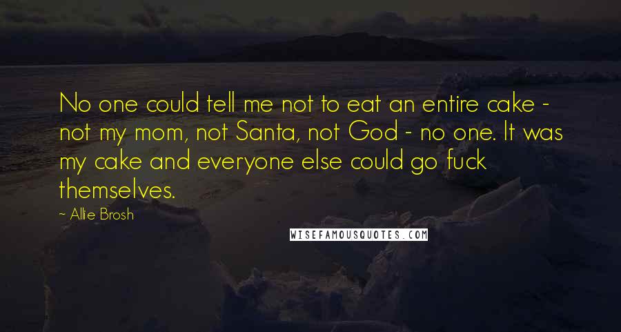 Allie Brosh Quotes: No one could tell me not to eat an entire cake - not my mom, not Santa, not God - no one. It was my cake and everyone else could go fuck themselves.