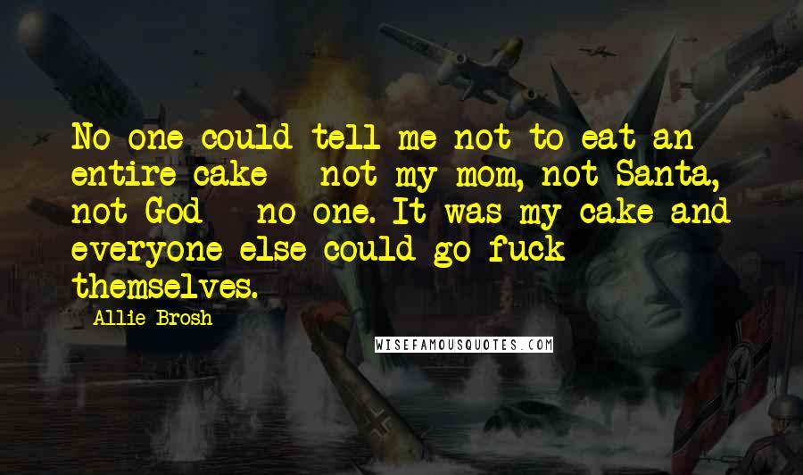 Allie Brosh Quotes: No one could tell me not to eat an entire cake - not my mom, not Santa, not God - no one. It was my cake and everyone else could go fuck themselves.