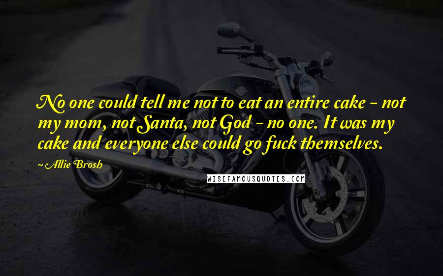 Allie Brosh Quotes: No one could tell me not to eat an entire cake - not my mom, not Santa, not God - no one. It was my cake and everyone else could go fuck themselves.