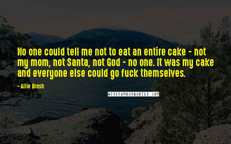 Allie Brosh Quotes: No one could tell me not to eat an entire cake - not my mom, not Santa, not God - no one. It was my cake and everyone else could go fuck themselves.