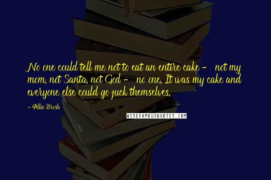 Allie Brosh Quotes: No one could tell me not to eat an entire cake - not my mom, not Santa, not God - no one. It was my cake and everyone else could go fuck themselves.