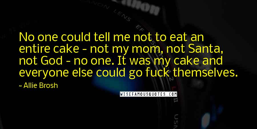 Allie Brosh Quotes: No one could tell me not to eat an entire cake - not my mom, not Santa, not God - no one. It was my cake and everyone else could go fuck themselves.