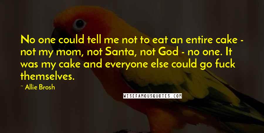 Allie Brosh Quotes: No one could tell me not to eat an entire cake - not my mom, not Santa, not God - no one. It was my cake and everyone else could go fuck themselves.