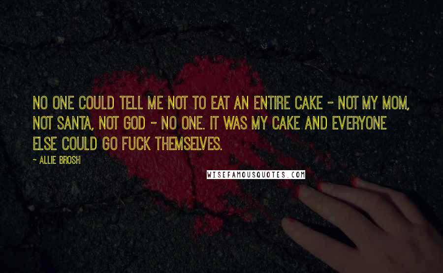 Allie Brosh Quotes: No one could tell me not to eat an entire cake - not my mom, not Santa, not God - no one. It was my cake and everyone else could go fuck themselves.