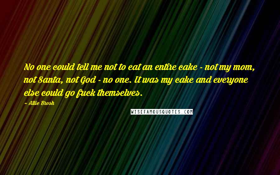 Allie Brosh Quotes: No one could tell me not to eat an entire cake - not my mom, not Santa, not God - no one. It was my cake and everyone else could go fuck themselves.