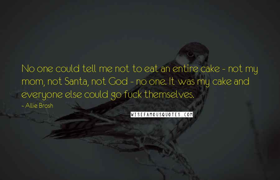 Allie Brosh Quotes: No one could tell me not to eat an entire cake - not my mom, not Santa, not God - no one. It was my cake and everyone else could go fuck themselves.