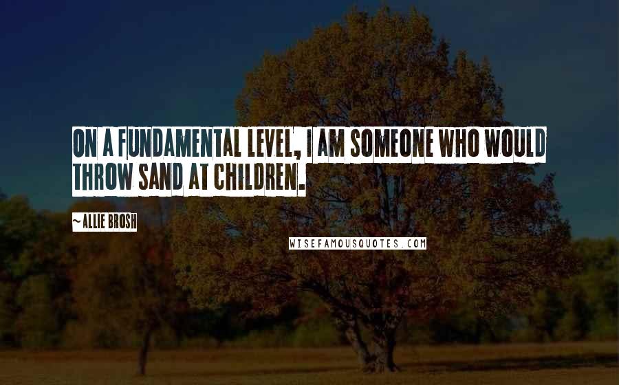 Allie Brosh Quotes: On a fundamental level, I am someone who would throw sand at children.