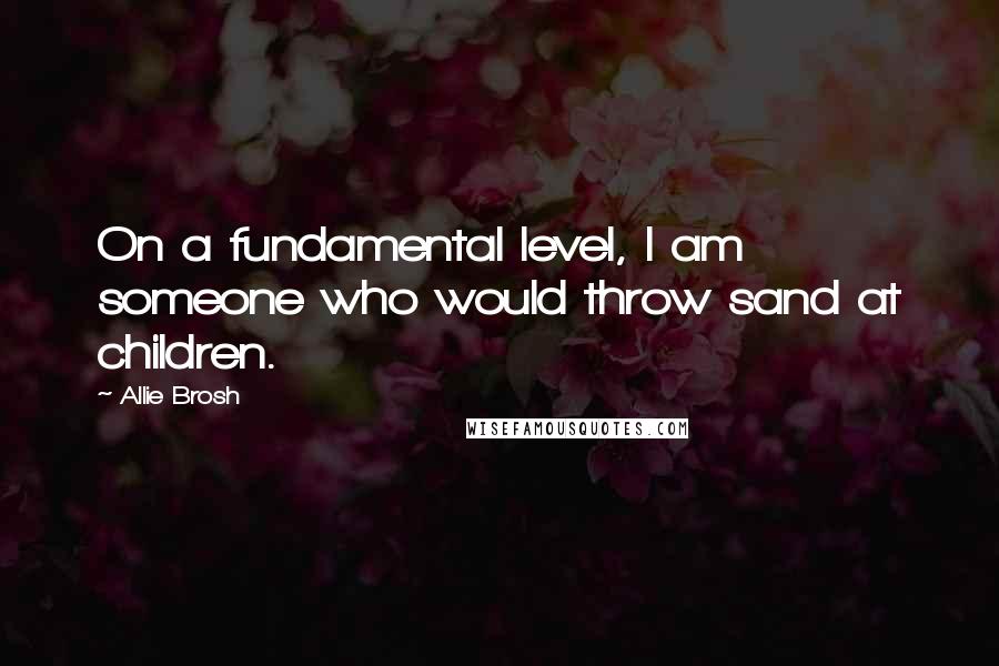 Allie Brosh Quotes: On a fundamental level, I am someone who would throw sand at children.